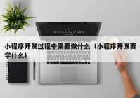 小程序开发过程中需要做什么（小程序开发要学什么）