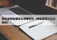 做企业网站建设公司哪家好（网站建设什么公司好）