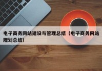 电子商务网站建设与管理总结（电子商务网站规划总结）