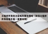 小程序开发完之后每年要收费吗（微信小程序开发后是不是一直要交钱）