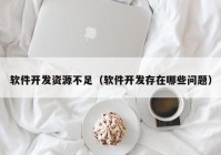 软件开发资源不足（软件开发存在哪些问题）