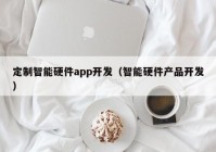 定制智能硬件app开发（智能硬件产品开发）