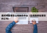 最好网站建设公司制作平台（在线做网站建设的公司）