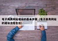 电子商务网站建设的基本步骤（电子商务网站的建设流程包括）