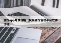 监控app开发价格（视频监控管理平台软件价格）