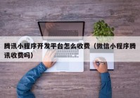 腾讯小程序开发平台怎么收费（微信小程序腾讯收费吗）