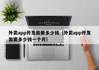 外卖app开发需要多少钱（外卖app开发需要多少钱一个月）