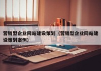 营销型企业网站建设策划（营销型企业网站建设策划案例）