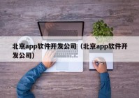 北京app软件开发公司（北京app软件开发公司）