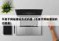 不属于网站建设方式的是（不属于网站建设的过程是）