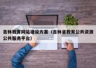 吉林教育网站建设方案（吉林省教育公共资源公共服务平台）