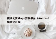 模块化安卓app开发平台（Android模块化开发）