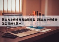 第三方小程序开发公司排名（第三方小程序开发公司排名第一）