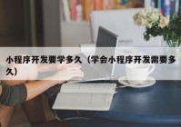 小程序开发要学多久（学会小程序开发需要多久）