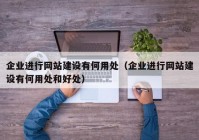 企业进行网站建设有何用处（企业进行网站建设有何用处和好处）