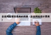 企业网站建设费用的预算（企业网站设计费用）