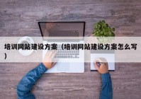 培训网站建设方案（培训网站建设方案怎么写）