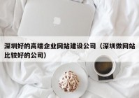 深圳好的高端企业网站建设公司（深圳做网站比较好的公司）