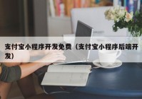 支付宝小程序开发免费（支付宝小程序后端开发）