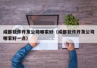 成都软件开发公司哪家好（成都软件开发公司哪家好一点）