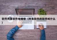 软件开发软件有哪些（开发软件的软件叫什么）