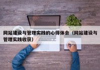 网站建设与管理实践的心得体会（网站建设与管理实践收获）