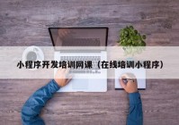 小程序开发培训网课（在线培训小程序）