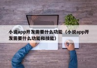 小说app开发需要什么功能（小说app开发需要什么功能和技能）