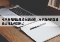 电子商务网站建设全部过程（电子商务网站建设过程上传到ftp）