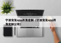 宁波交友app开发定制（宁波交友app开发定制公司）