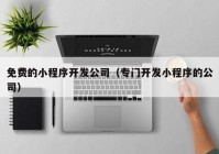 免费的小程序开发公司（专门开发小程序的公司）