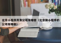 北京小程序开发公司有哪些（北京做小程序的公司有哪些）