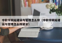 中职学网站建设与管理怎么样（中职学网站建设与管理怎么样就业）