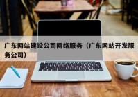 广东网站建设公司网络服务（广东网站开发服务公司）