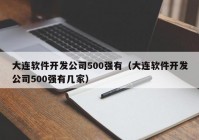 大连软件开发公司500强有（大连软件开发公司500强有几家）