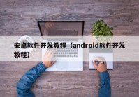 安卓软件开发教程（android软件开发教程）