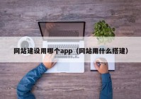 网站建设用哪个app（网站用什么搭建）