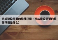 网站建设需要的软件环境（网站建设需要的软件环境是什么）