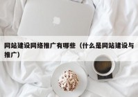 网站建设网络推广有哪些（什么是网站建设与推广）