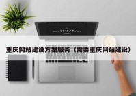 重庆网站建设方案服务（需要重庆网站建设）
