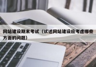 网站建设期末考试（试述网站建设应考虑哪些方面的问题）