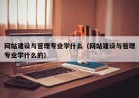 网站建设与管理专业学什么（网站建设与管理专业学什么的）