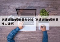 网站建设的费用是多少钱（网站建设的费用是多少钱啊）