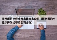 郴州团购小程序开发找哪家公司（郴州团购小程序开发找哪家公司合作）