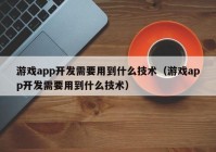 游戏app开发需要用到什么技术（游戏app开发需要用到什么技术）